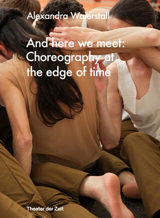 Buchcover der Publikation "And here we meet: Choreography at the edge of time" von Alexandra Waierstall. Der Titel sowie der Künstlerinnenname stehen in weißer Schrift auf einem Foto, dass verschiedene ineinander verschlungene Körper zeigt, die beige und braune Kleidung tragen. Unten steht der Verlagsname "Theater der Zeit".